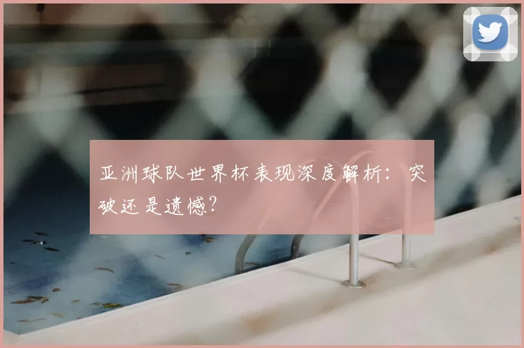亚洲球队世界杯表现深度解析：突破还是遗憾？