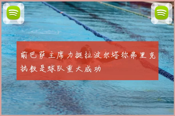 前巴萨主席力挺拉波尔塔称弗里克执教是球队重大成功