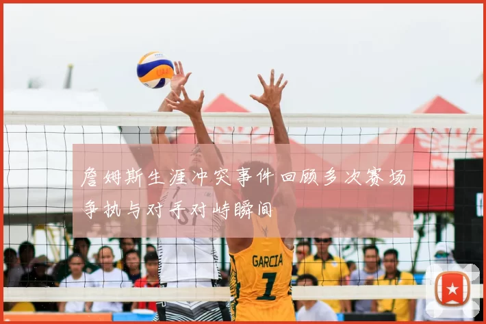 詹姆斯生涯冲突事件回顾多次赛场争执与对手对峙瞬间