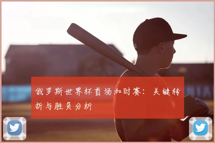 俄罗斯世界杯首场加时赛：关键转折与胜负分析