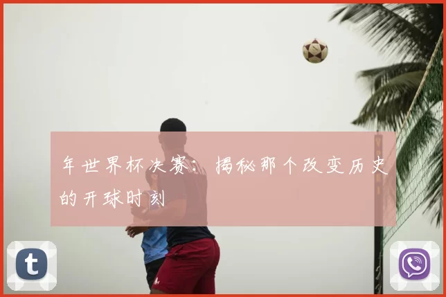 年世界杯决赛:揭秘那个改变历史的开球时刻