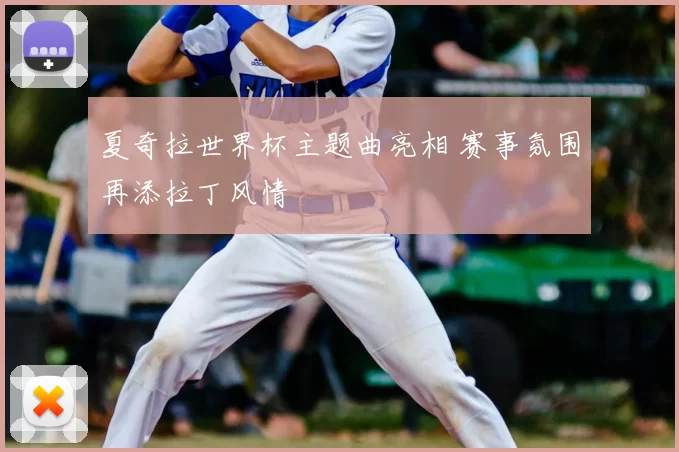 夏奇拉世界杯主题曲亮相 赛事氛围再添拉丁风情