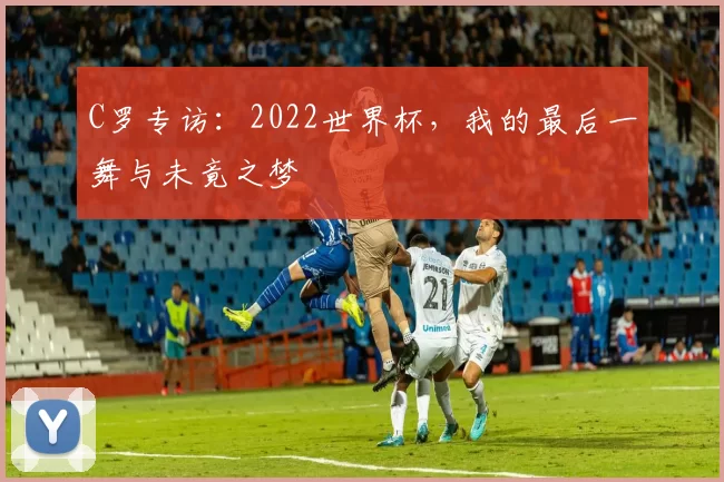 C罗专访：2022世界杯，我的最后一舞与未竟之梦