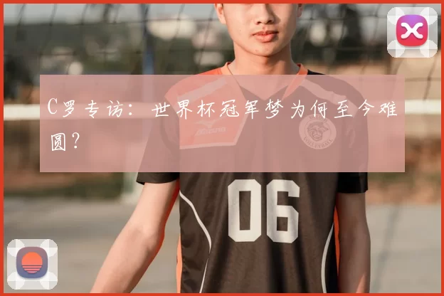 C罗专访：世界杯冠军梦为何至今难圆？