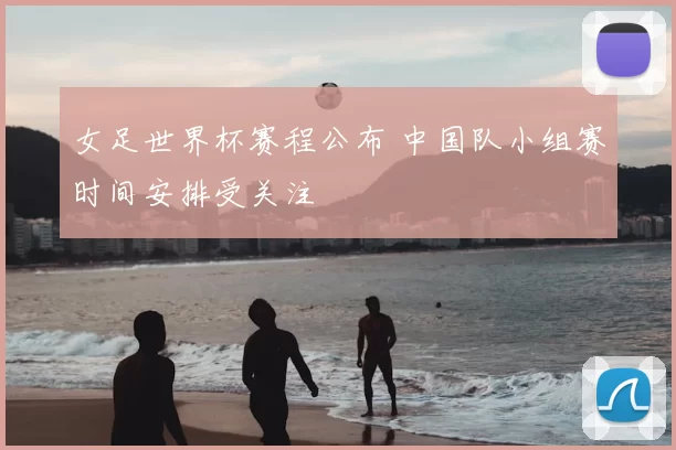 女足世界杯赛程公布 中国队小组赛时间安排受关注