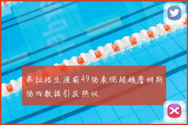 弗拉格生涯前49场表现超越詹姆斯场均数据引发热议