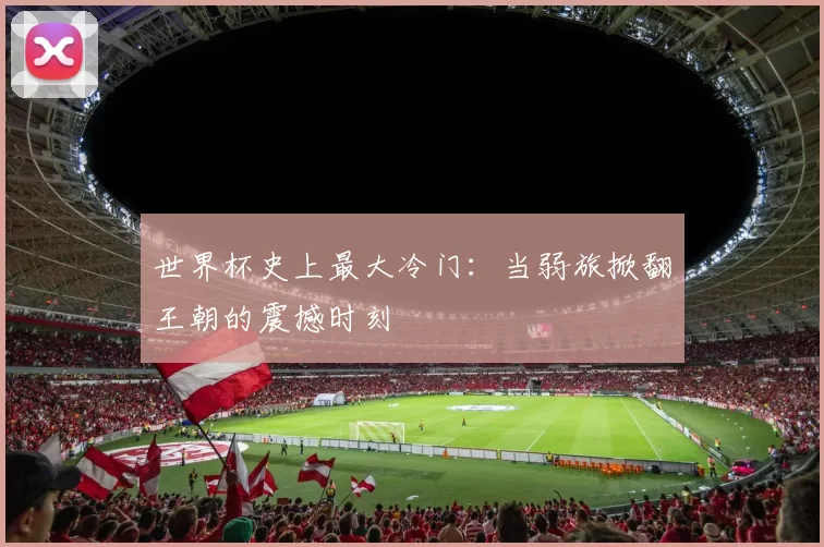世界杯史上最大冷门:当弱旅掀翻王朝的震撼时刻