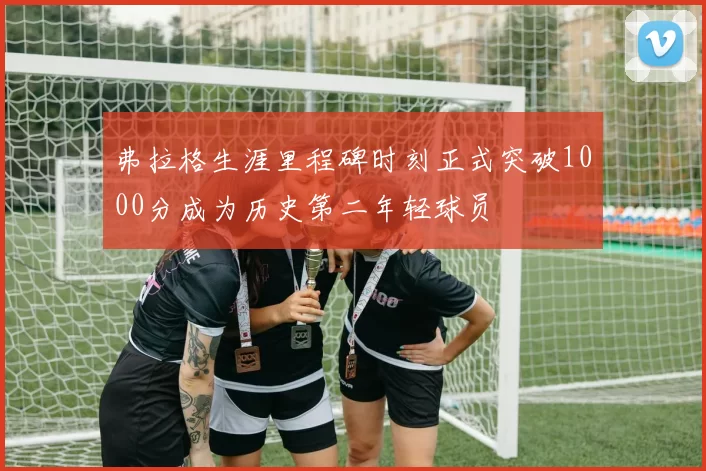 弗拉格生涯里程碑时刻正式突破1000分成为历史第二年轻球员