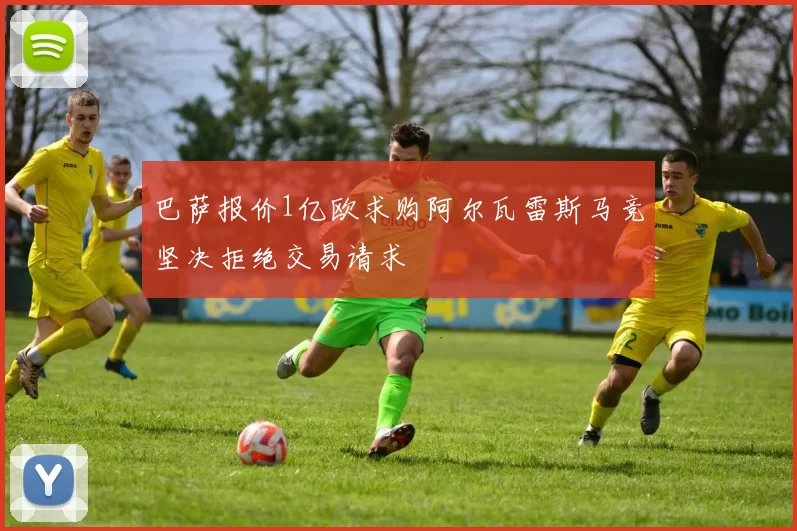巴萨报价1亿欧求购阿尔瓦雷斯马竞坚决拒绝交易请求