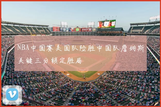 NBA中国赛美国队险胜中国队詹姆斯关键三分锁定胜局