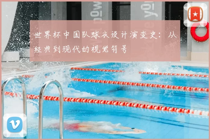 世界杯中国队球衣设计演变史:从经典到现代的视觉符号