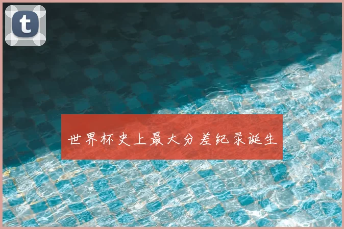 世界杯史上最大分差纪录诞生