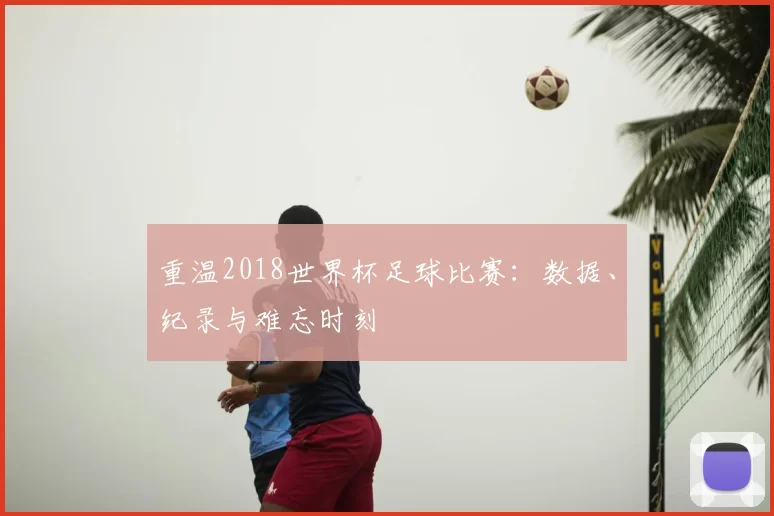 重温2018世界杯足球比赛:数据、纪录与难忘时刻