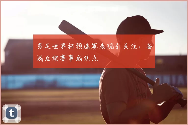 男足世界杯预选赛表现引关注,备战后续赛事成焦点