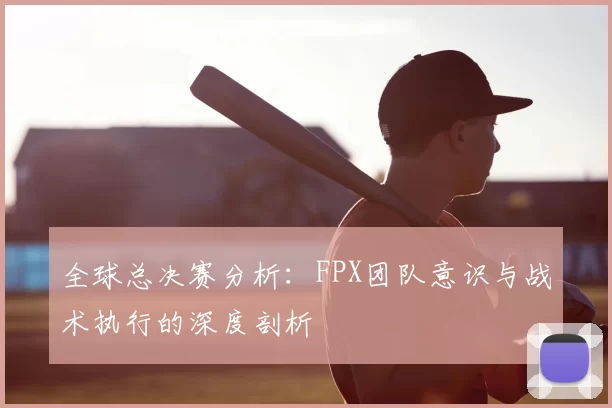 全球总决赛分析：FPX团队意识与战术执行的深度剖析