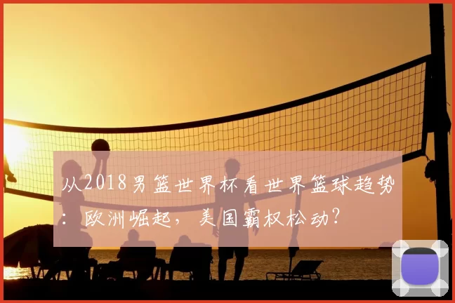 从2018男篮世界杯看世界篮球趋势:欧洲崛起,美国霸权松动?