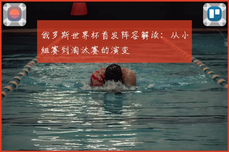 俄罗斯世界杯首发阵容解读：从小组赛到淘汰赛的演变