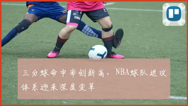 三分球命中率创新高,NBA球队进攻体系迎来深度变革