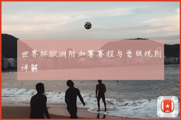 世界杯欧洲附加赛赛程与晋级规则详解