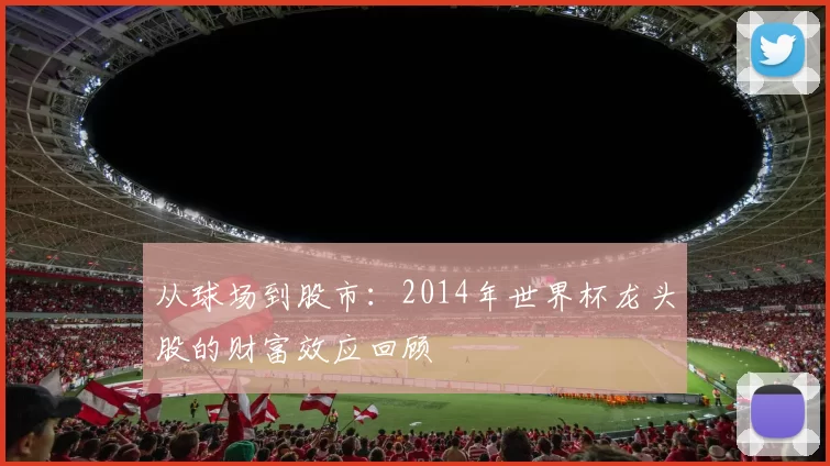 从球场到股市：2014年世界杯龙头股的财富效应回顾