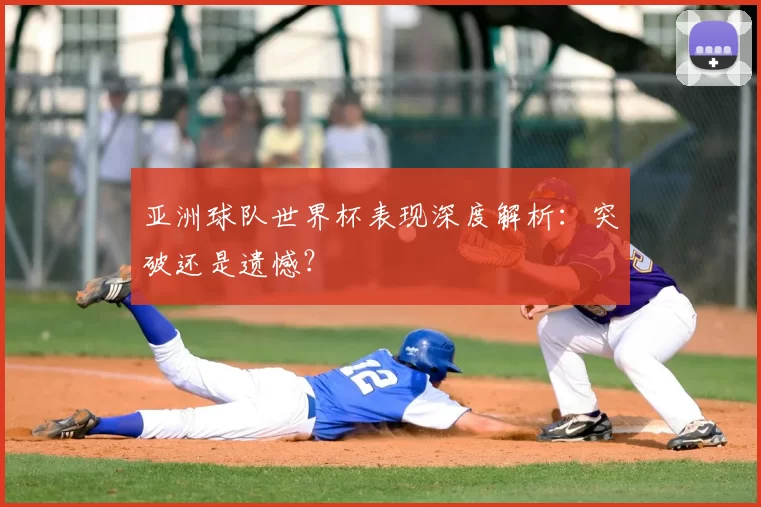 亚洲球队世界杯表现深度解析：突破还是遗憾？