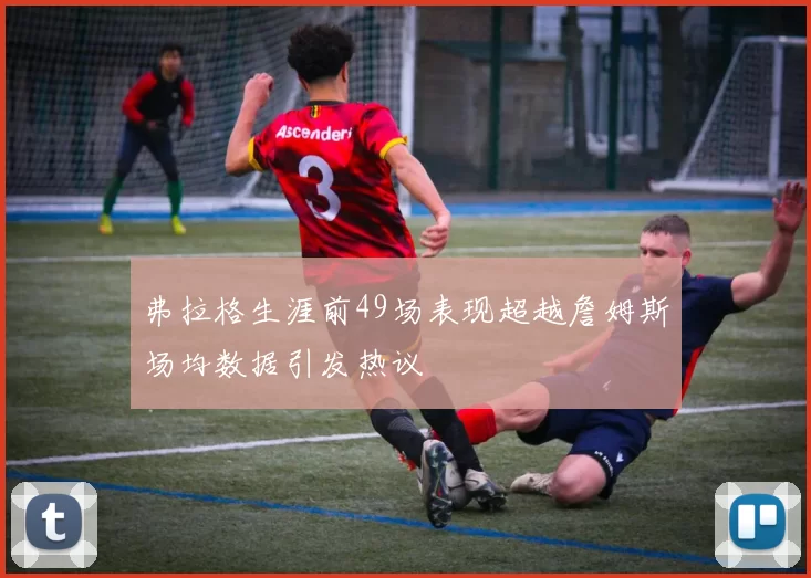 弗拉格生涯前49场表现超越詹姆斯场均数据引发热议