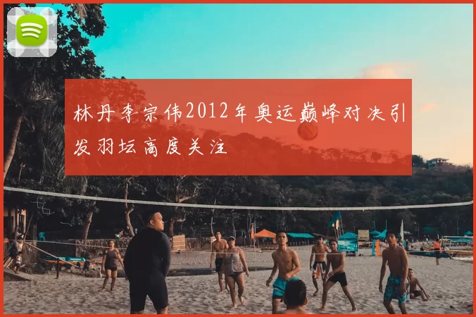 林丹李宗伟2012年奥运巅峰对决引发羽坛高度关注
