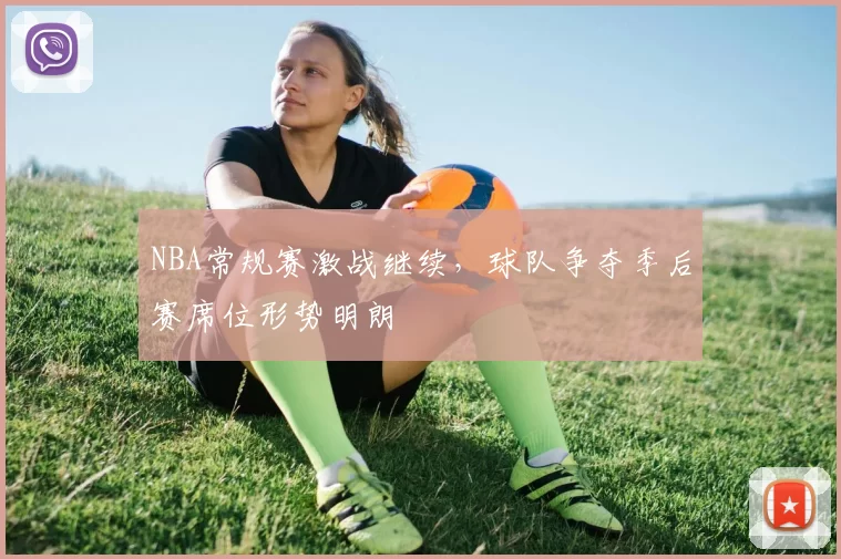 NBA常规赛激战继续,球队争夺季后赛席位形势明朗