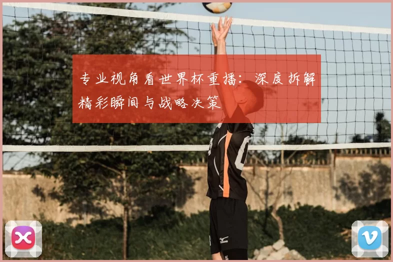 专业视角看世界杯重播:深度拆解精彩瞬间与战略决策