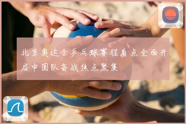 北京奥运会乒乓球赛程看点全面开启中国队备战焦点聚集