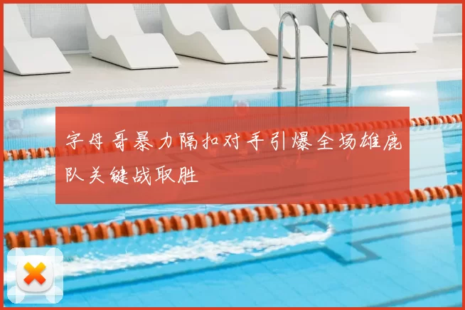字母哥暴力隔扣对手引爆全场雄鹿队关键战取胜