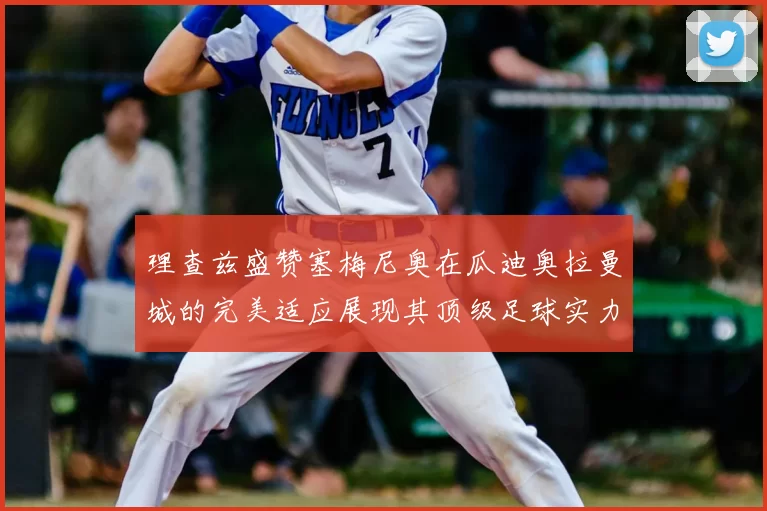 理查兹盛赞塞梅尼奥在瓜迪奥拉曼城的完美适应展现其顶级足球实力