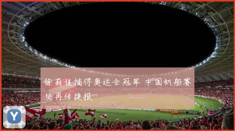 徐莉佳摘得奥运会冠军 中国帆船赛场再传捷报
