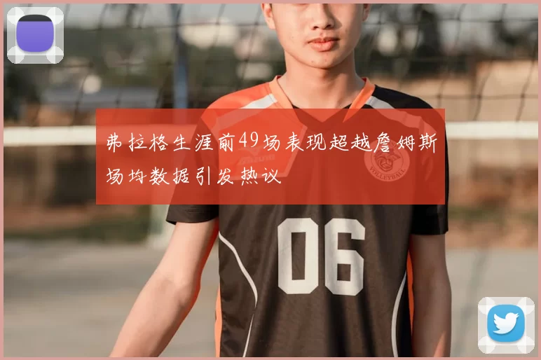 弗拉格生涯前49场表现超越詹姆斯场均数据引发热议