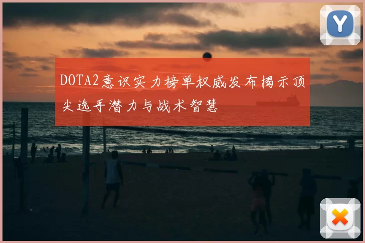 DOTA2意识实力榜单权威发布揭示顶尖选手潜力与战术智慧
