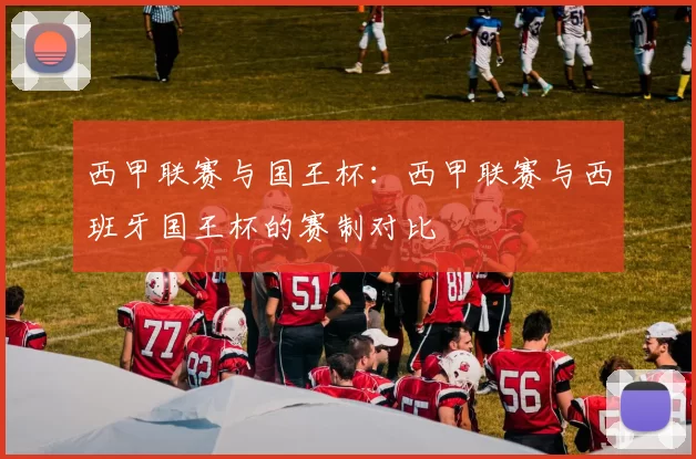 西甲联赛与国王杯：西甲联赛与西班牙国王杯的赛制对比