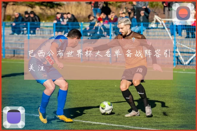 巴西公布世界杯大名单 备战阵容引关注