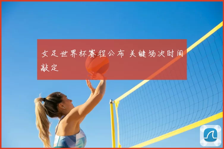 女足世界杯赛程公布 关键场次时间敲定