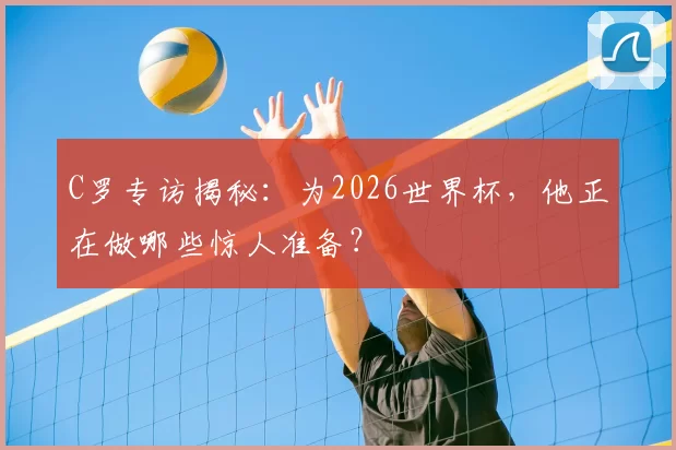 C罗专访揭秘：为2026世界杯，他正在做哪些惊人准备？