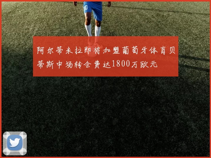 阿尔蒂米拉即将加盟葡萄牙体育贝蒂斯中场转会费达1800万欧元