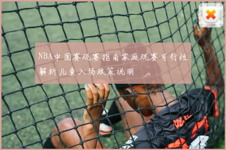 NBA中国赛观赛指南家庭观赛可行性解析儿童入场政策说明