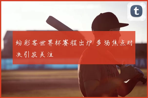 纷彩客世界杯赛程出炉 多场焦点对决引发关注