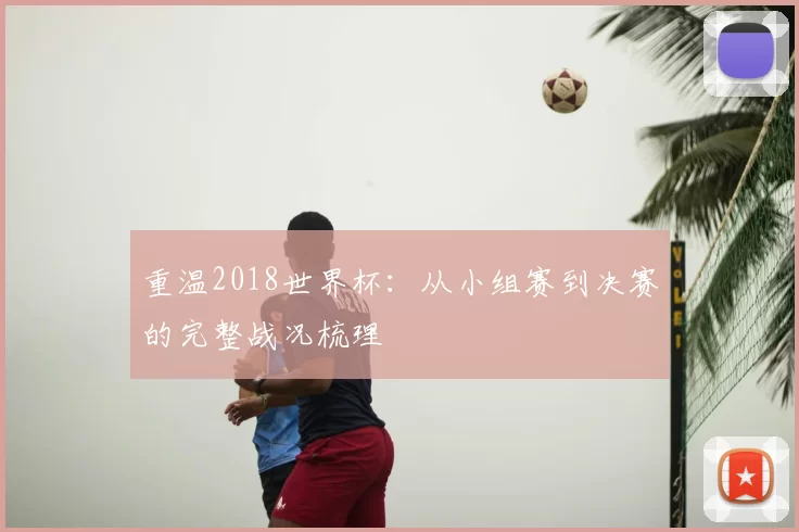 重温2018世界杯:从小组赛到决赛的完整战况梳理