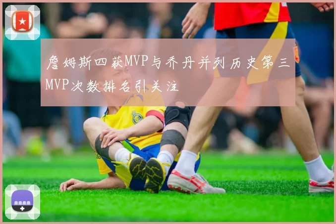 詹姆斯四获MVP与乔丹并列历史第三MVP次数排名引关注