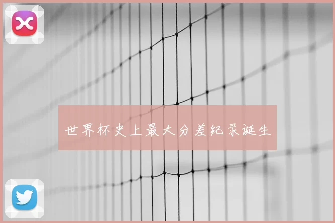 世界杯史上最大分差纪录诞生