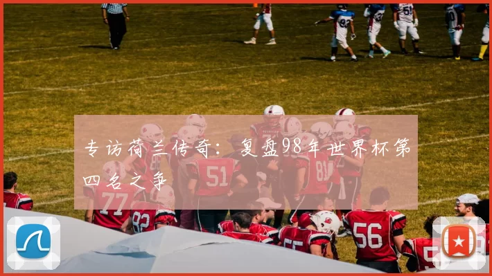 专访荷兰传奇：复盘98年世界杯第四名之争