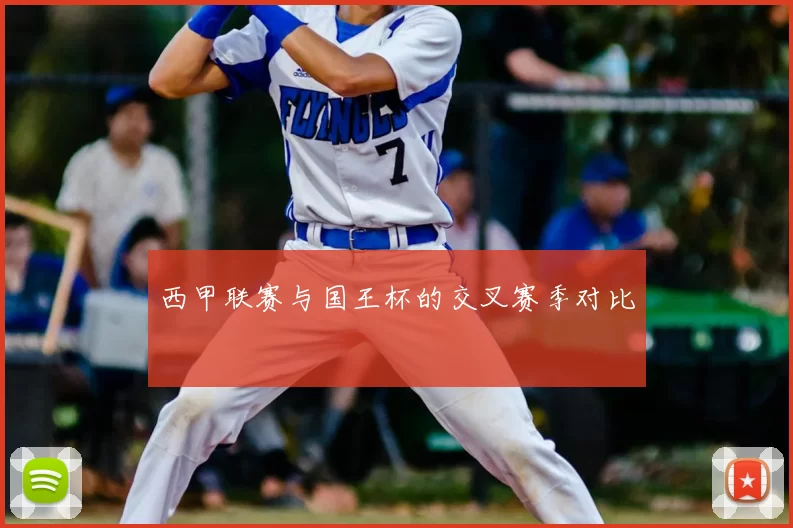 西甲联赛与国王杯的交叉赛季对比