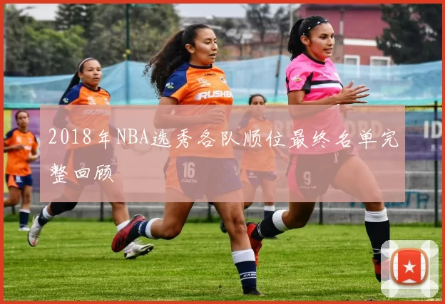 2018年NBA选秀各队顺位最终名单完整回顾