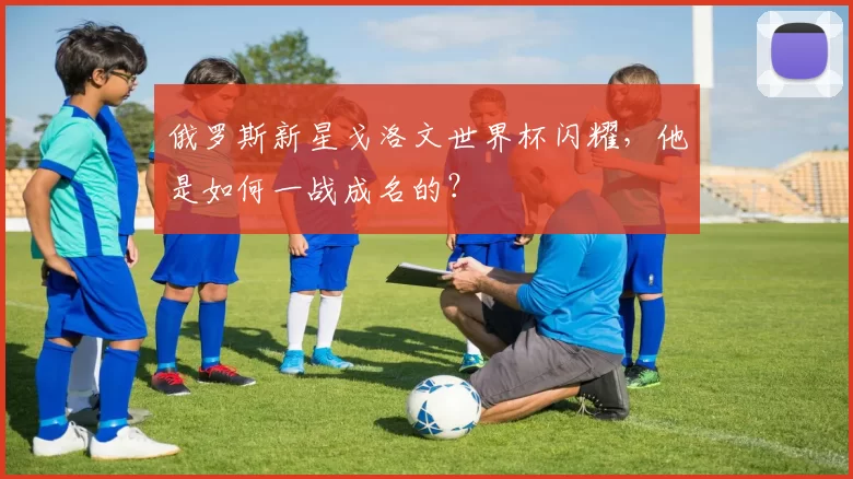 俄罗斯新星戈洛文世界杯闪耀，他是如何一战成名的？