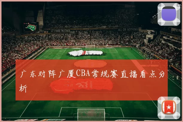 广东对阵广厦CBA常规赛直播看点分析